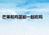 芒果和鸡蛋能一起吃吗
