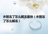 水管冻了怎么解冻最快（水管冻了怎么解冻）
