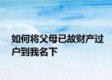 如何将父母已故财产过户到我名下