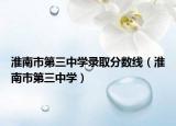 淮南市第三中学录取分数线（淮南市第三中学）