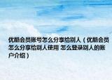 优酷会员账号怎么分享给别人（优酷会员怎么分享给别人使用 怎么登录别人的账户介绍）