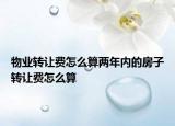 物业转让费怎么算两年内的房子转让费怎么算