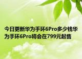 今日更新华为手环6Pro多少钱华为手环6Pro将会在799元起售