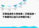 艾草泡澡多久有效果（艾草泡澡一个星期可以泡几次详细介绍）