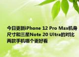 今日更新iPhone 12 Pro Max机身尺寸和三星Note 20 Ultra的对比两款手机哪个更好看
