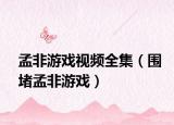 孟非游戏视频全集（围堵孟非游戏）