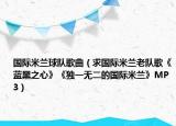 国际米兰球队歌曲（求国际米兰老队歌《蓝黑之心》《独一无二的国际米兰》MP3）