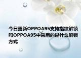 今日更新OPPOA95支持指纹解锁吗OPPOA95中采用的是什么解锁方式
