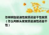 怎样辨别是油性发质还是干性发质（怎么判断头发发质是油性还是干性）