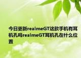 今日更新realmeGT这款手机有耳机孔吗realmeGT耳机孔在什么位置