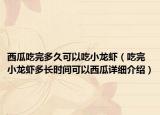 西瓜吃完多久可以吃小龙虾（吃完小龙虾多长时间可以西瓜详细介绍）