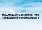 黄码人员可以去医院做核酸检测吗（黄码人员可以去医院做核酸检测吗详细介绍）