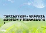 买房子定金交了能退吗（购买房子交定金能退吗哪些条件下才能退购房定金呢介绍）