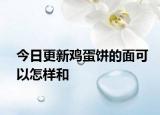 今日更新鸡蛋饼的面可以怎样和