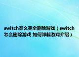 switch怎么完全删除游戏（switch怎么删除游戏 如何卸载游戏介绍）
