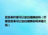百香果柠檬可以放白糖腌制吗（柠檬百香果可以加白糖腌制吗详细介绍）