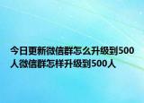 今日更新微信群怎么升级到500人微信群怎样升级到500人