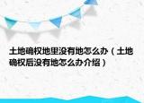 土地确权地里没有地怎么办（土地确权后没有地怎么办介绍）