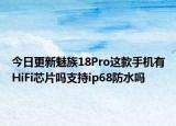 今日更新魅族18Pro这款手机有HiFi芯片吗支持ip68防水吗