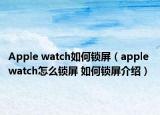 Apple watch如何锁屏（apple watch怎么锁屏 如何锁屏介绍）