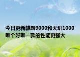 今日更新麒麟9000和天玑1000哪个好哪一款的性能更强大