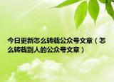 今日更新怎么转载公众号文章（怎么转载别人的公众号文章）