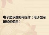 电子显示屏如何操作（电子显示屏如何使用）