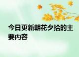 今日更新朝花夕拾的主要内容