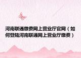 河南联通缴费网上营业厅官网（如何登陆河南联通网上营业厅缴费）