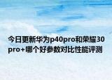 今日更新华为p40pro和荣耀30pro+哪个好参数对比性能评测