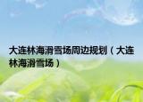 大连林海滑雪场周边规划（大连林海滑雪场）
