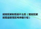 封控区解封后是什么区（管控区解封后是防范区吗详细介绍）