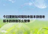 今日更新如何登陆老版本微信老版本的微信怎么登录