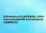 华为freebuds pro怎么配对苹果手机（华为freebuds pro怎么配对苹果 华为freebudspro怎么连接苹果介绍）