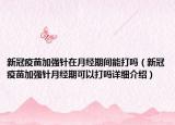 新冠疫苗加强针在月经期间能打吗（新冠疫苗加强针月经期可以打吗详细介绍）