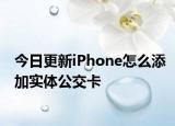 今日更新iPhone怎么添加实体公交卡