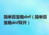 简单百宝箱dnf（简单百宝箱dnf双开）