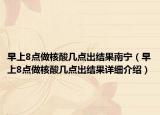 早上8点做核酸几点出结果南宁（早上8点做核酸几点出结果详细介绍）