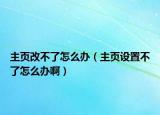 主页改不了怎么办（主页设置不了怎么办啊）