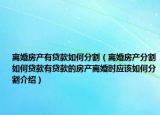 离婚房产有贷款如何分割（离婚房产分割如何贷款有贷款的房产离婚时应该如何分割介绍）