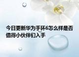今日更新华为手环6怎么样是否值得小伙伴们入手