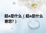 超a是什么（超a是什么意思?）