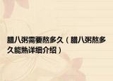 腊八粥需要熬多久（腊八粥熬多久能熟详细介绍）