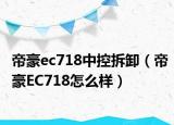 帝豪ec718中控拆卸（帝豪EC718怎么样）