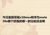 今日更新荣耀x10max和华为mate20x哪个好选择哪一款比较适合呢