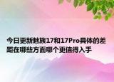 今日更新魅族17和17Pro具体的差距在哪些方面哪个更值得入手