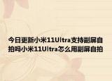 今日更新小米11Ultra支持副屏自拍吗小米11Ultra怎么用副屏自拍