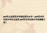 ppt怎么设置艺术字的位置为水平（ppt艺术字位置水平怎么设置 ppt艺术字位置水平在哪里介绍）