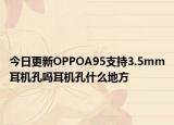 今日更新OPPOA95支持3.5mm耳机孔吗耳机孔什么地方