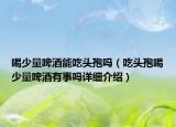 喝少量啤酒能吃头孢吗（吃头孢喝少量啤酒有事吗详细介绍）